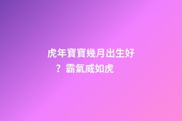 虎年寶寶幾月出生好？霸氣威如虎